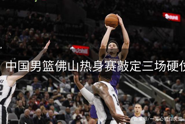 中国男篮佛山热身赛敲定三场硬仗 年轻阵容迎战乌拉圭新西兰