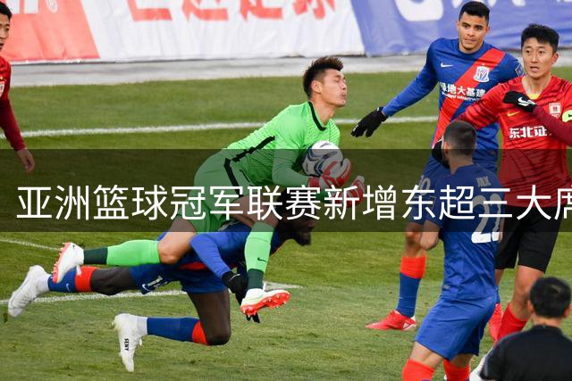 亚洲篮球冠军联赛新增东超三大席位，东亚强队展开激烈角逐