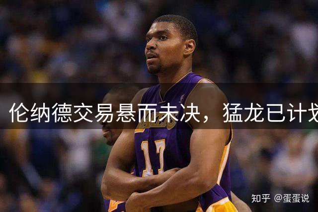 伦纳德交易悬而未决，猛龙已计划好备选交易目标