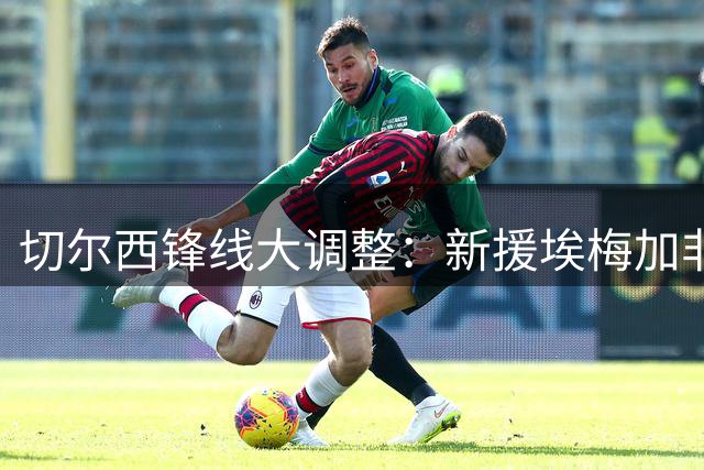 切尔西锋线大调整：新援埃梅加非卖品 三将恐遭清洗