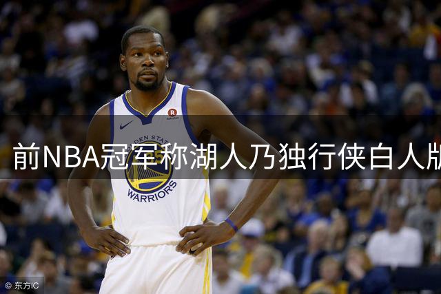 前NBA冠军称湖人乃独行侠白人版 里夫斯被比作欧文