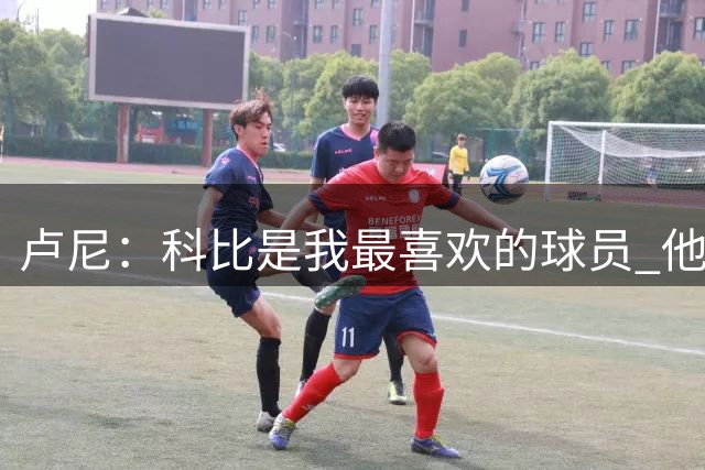 卢尼：科比是我最喜欢的球员 他的求胜欲望激发了我对篮球的热爱