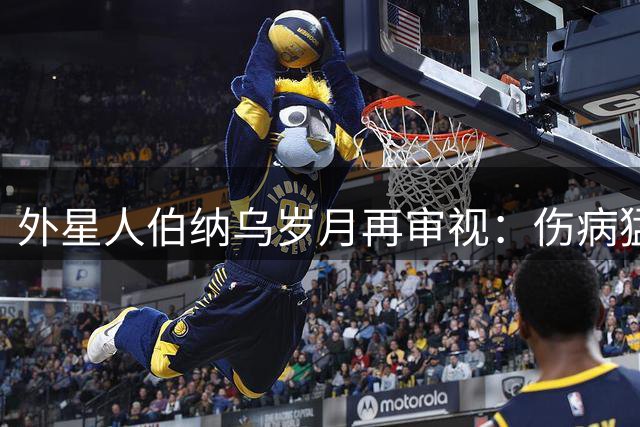 外星人伯纳乌岁月再审视：伤病猛虎难敌岁月沧桑