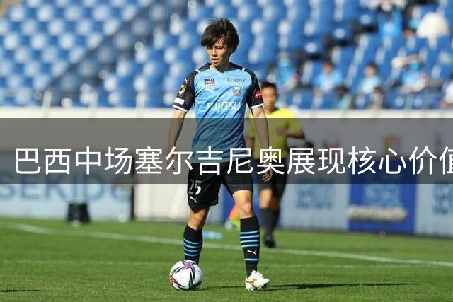 巴西中场塞尔吉尼奥展现核心价值 国安大腿或成国足关键拼图