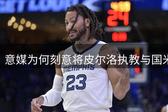 意媒为何刻意将皮尔洛执教与国米挂钩？幕后动机深度剖析