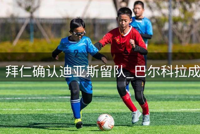 拜仁确认迪亚斯留队 巴尔科拉成未来引援重点