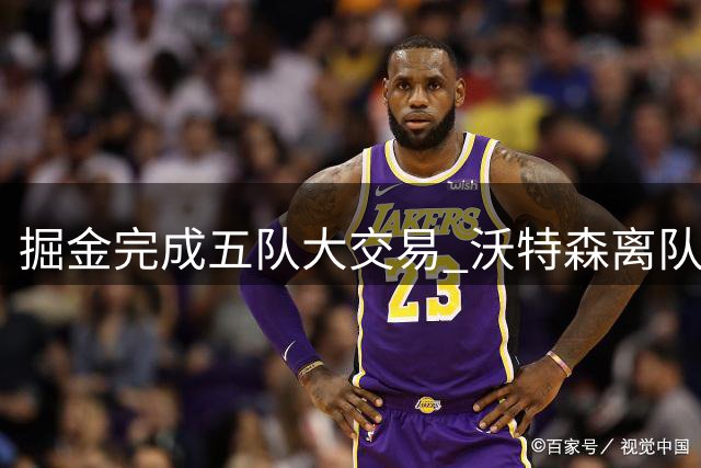 掘金完成五队大交易 沃特森离队获未来选秀权