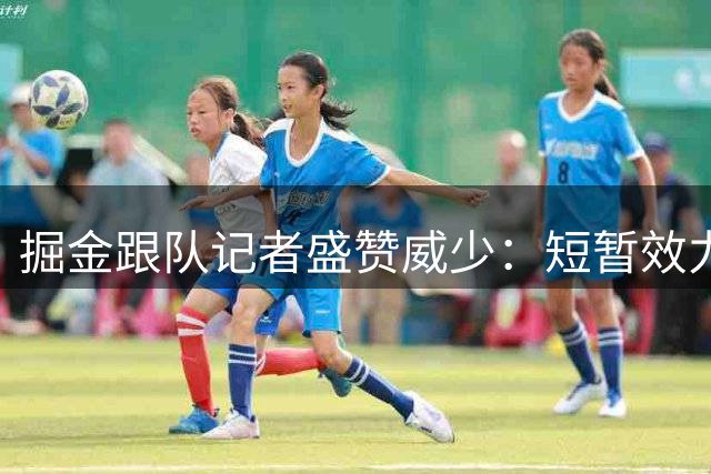掘金跟队记者盛赞威少：短暂效力期间展现职业精神