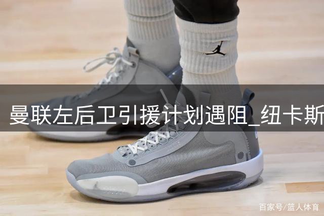 曼联左后卫引援计划遇阻 纽卡斯尔坚决不放新星霍尔