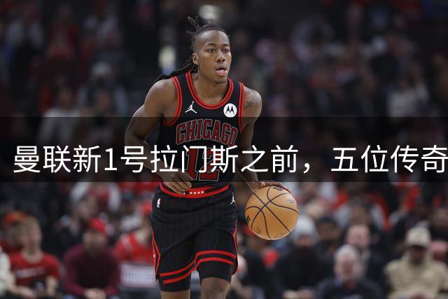 曼联新1号拉门斯之前，五位传奇门将曾执掌红魔大门