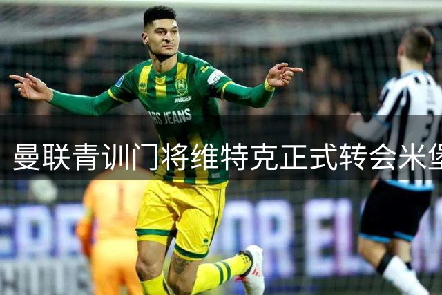 曼联青训门将维特克正式转会米堡 合约暗藏双重保障条款