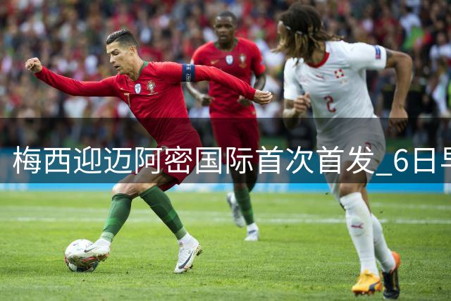 梅西迎迈阿密国际首次首发 6日早间对决圣路易斯引期待