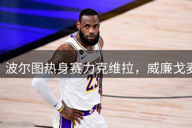 波尔图热身赛力克维拉，威廉戈麦斯佩佩双响建功