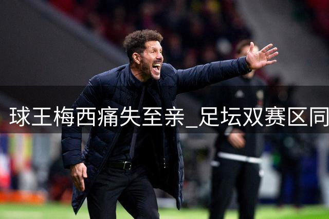 球王梅西痛失至亲 足坛双赛区同步默哀悼念