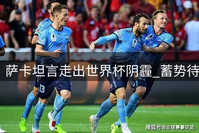 萨卡坦言走出世界杯阴霾 蓄势待发迎接英超新赛季