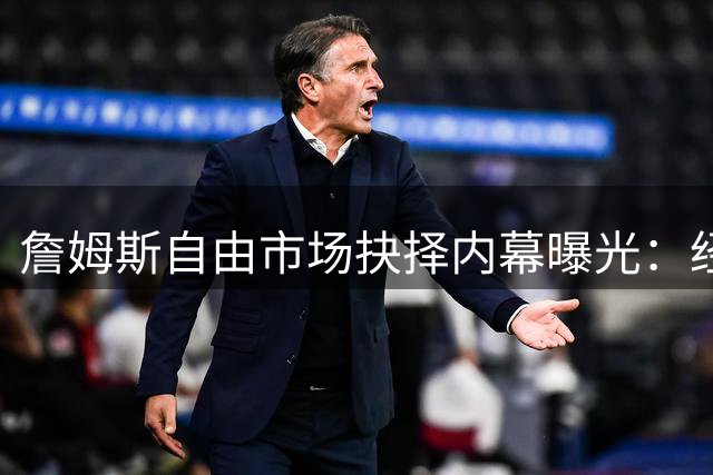 詹姆斯自由市场抉择内幕曝光：经纪人亲证薪资非关键因素