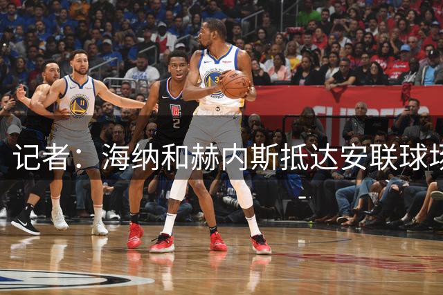 记者：海纳和赫内斯抵达安联球场，将参加拜仁监事会会议