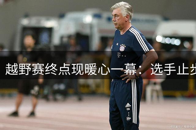 越野赛终点现暖心一幕：选手止步高唱国歌获央视点赞