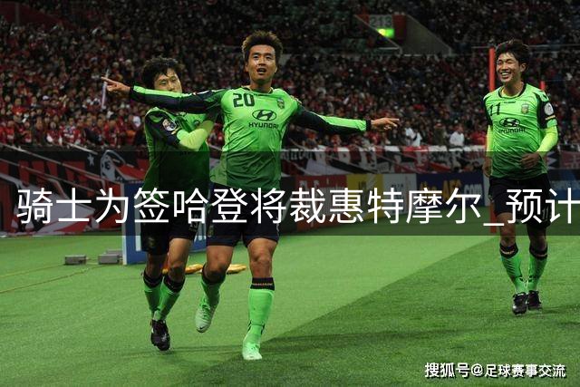 骑士为签哈登将裁惠特摩尔 预计年薪3200万起