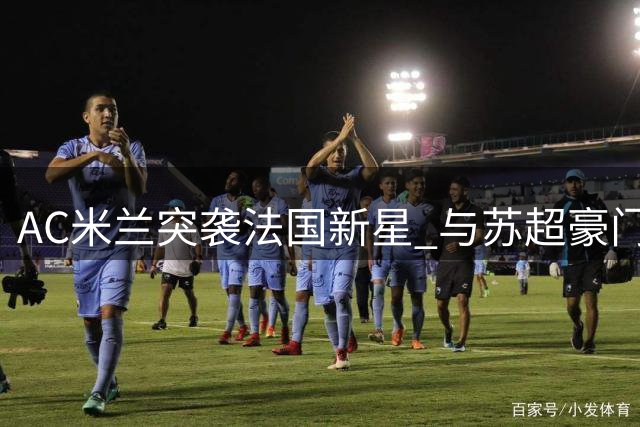 AC米兰突袭法国新星 与苏超豪门争夺特鲁瓦后防新秀
