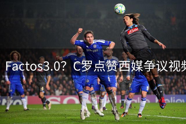 Factos3.0？C罗点赞西媒争议视频，直言FIFA刻意保送梅西冲冠